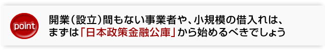 開業（設立）間もない事業者や、小規模の借入れは、まずは「日本政策金融公庫」から始めるべきでしょう