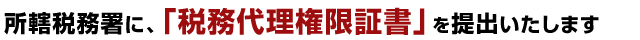 所轄税務署に、「税務代理権限証書」を提出いたします