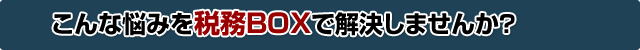 こんな悩みを税務BOXで解決しませんか？