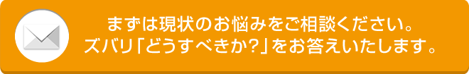 まずは現状のお悩みをご相談ください